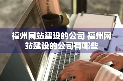 福州网站建设的公司 福州网站建设的公司有哪些