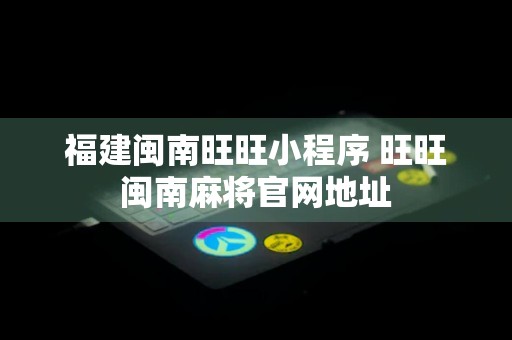 福建闽南旺旺小程序 旺旺闽南麻将官网地址