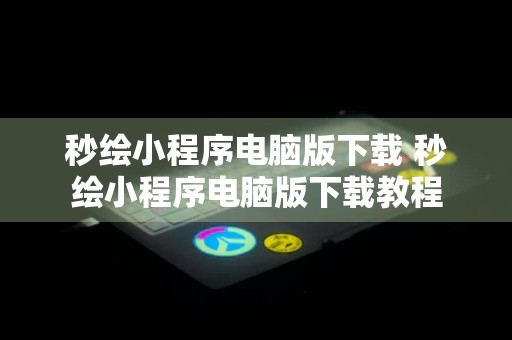 秒绘小程序电脑版下载 秒绘小程序电脑版下载教程