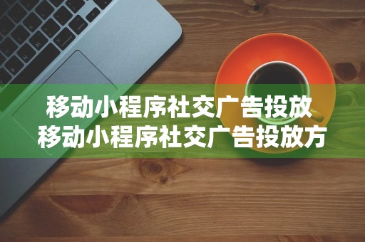 移动小程序社交广告投放 移动小程序社交广告投放方案