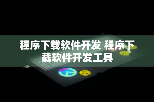 程序下载软件开发 程序下载软件开发工具