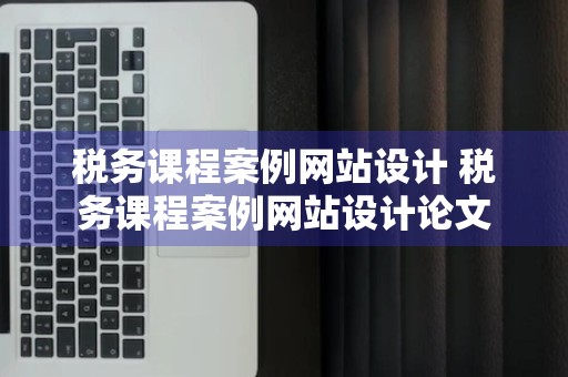 税务课程案例网站设计 税务课程案例网站设计论文