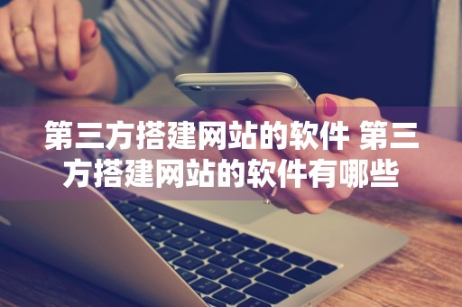 第三方搭建网站的软件 第三方搭建网站的软件有哪些