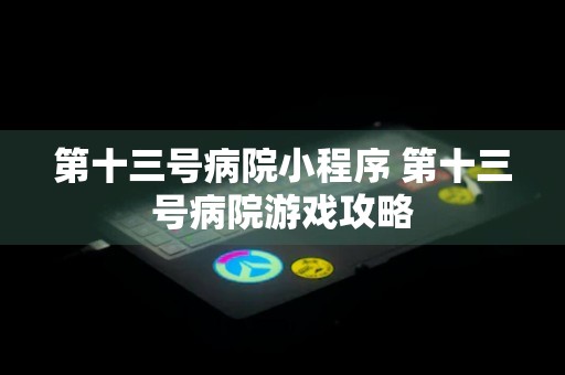 第十三号病院小程序 第十三号病院游戏攻略