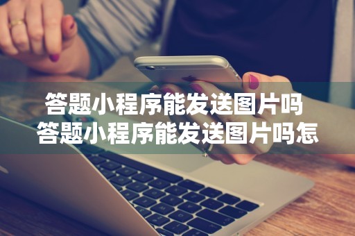 答题小程序能发送图片吗 答题小程序能发送图片吗怎么发