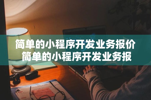 简单的小程序开发业务报价 简单的小程序开发业务报价怎么做