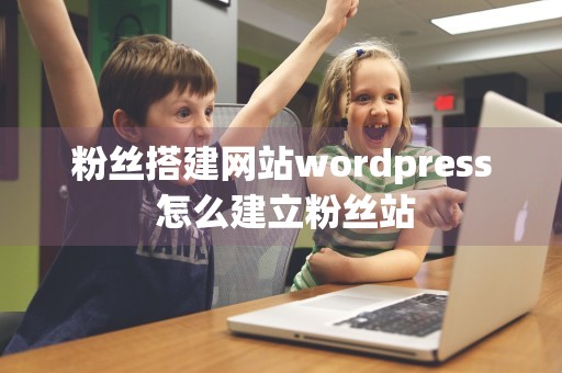 粉丝搭建网站wordpress 怎么建立粉丝站