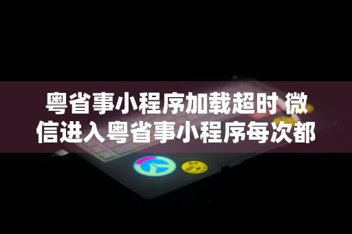 粤省事小程序加载超时 微信进入粤省事小程序每次都闪退