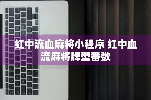 红中流血麻将小程序 红中血流麻将牌型番数