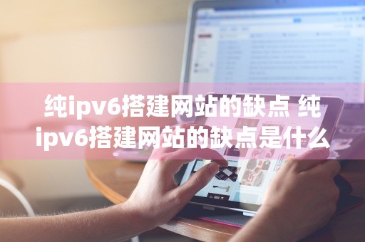 纯ipv6搭建网站的缺点 纯ipv6搭建网站的缺点是什么