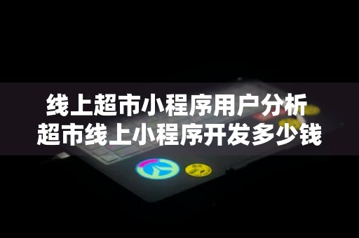 线上超市小程序用户分析 超市线上小程序开发多少钱?