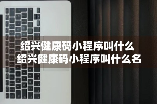 绍兴健康码小程序叫什么 绍兴健康码小程序叫什么名字来着