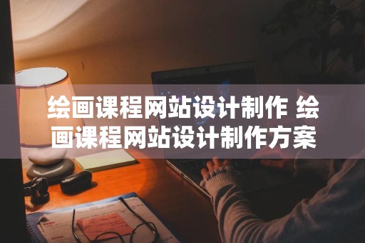 绘画课程网站设计制作 绘画课程网站设计制作方案