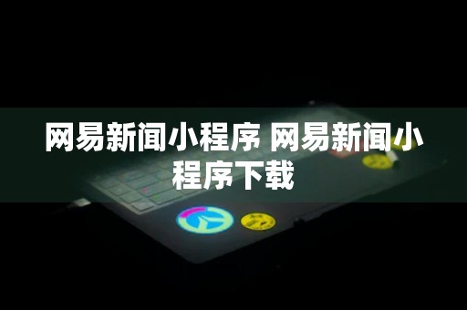 网易新闻小程序 网易新闻小程序下载