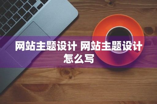 网站主题设计 网站主题设计怎么写