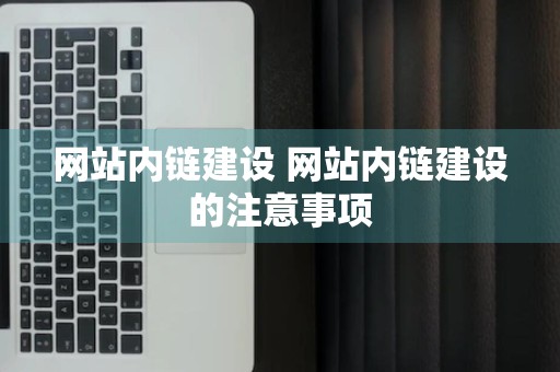 网站内链建设 网站内链建设的注意事项