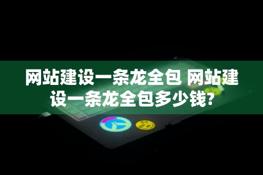 网站建设一条龙全包 网站建设一条龙全包多少钱?