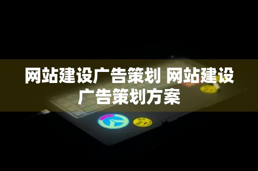 网站建设广告策划 网站建设广告策划方案