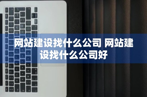 网站建设找什么公司 网站建设找什么公司好