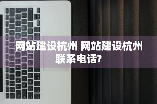 网站建设杭州 网站建设杭州联系电话?