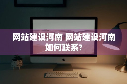 网站建设河南 网站建设河南如何联系?