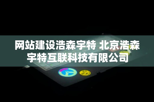 网站建设浩森宇特 北京浩森宇特互联科技有限公司