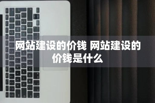 网站建设的价钱 网站建设的价钱是什么