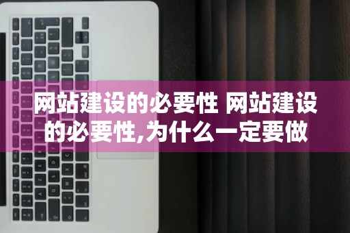 网站建设的必要性 网站建设的必要性,为什么一定要做个企业网站?