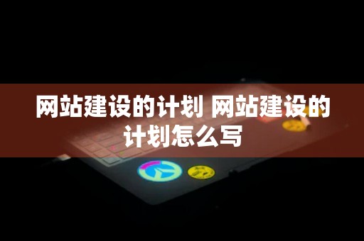 网站建设的计划 网站建设的计划怎么写