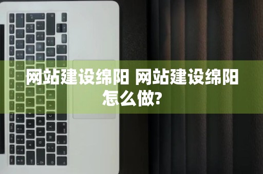 网站建设绵阳 网站建设绵阳怎么做?