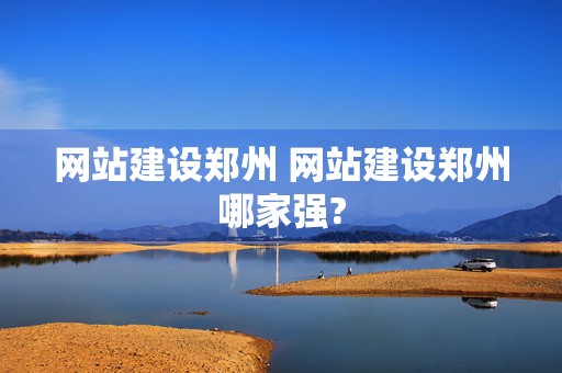 网站建设郑州 网站建设郑州哪家强?