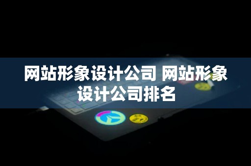 网站形象设计公司 网站形象设计公司排名