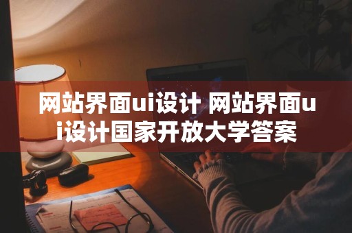 网站界面ui设计 网站界面ui设计国家开放大学答案