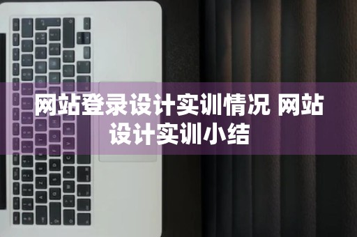 网站登录设计实训情况 网站设计实训小结