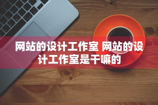 网站的设计工作室 网站的设计工作室是干嘛的