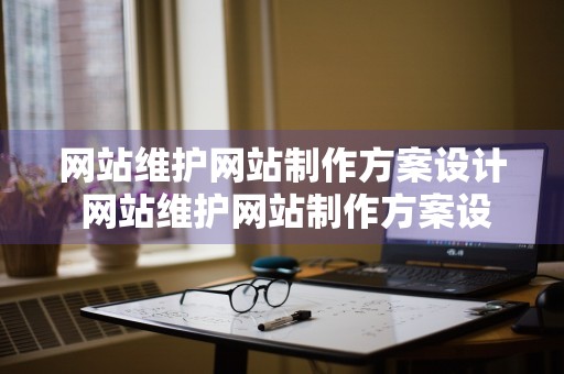 网站维护网站制作方案设计 网站维护网站制作方案设计