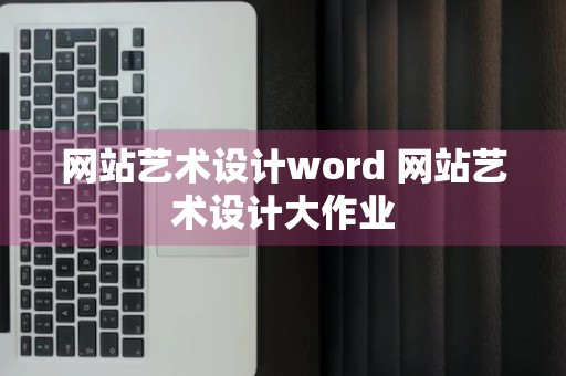 网站艺术设计word 网站艺术设计大作业