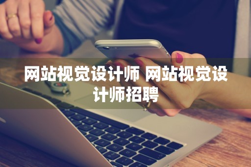 网站视觉设计师 网站视觉设计师招聘