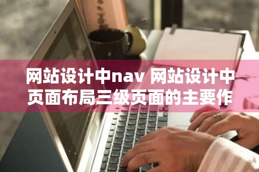 网站设计中nav 网站设计中页面布局三级页面的主要作用是