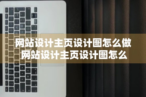 网站设计主页设计图怎么做 网站设计主页设计图怎么做出来的