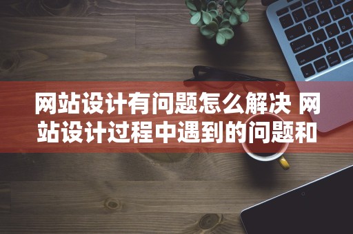 网站设计有问题怎么解决 网站设计过程中遇到的问题和解决的办法