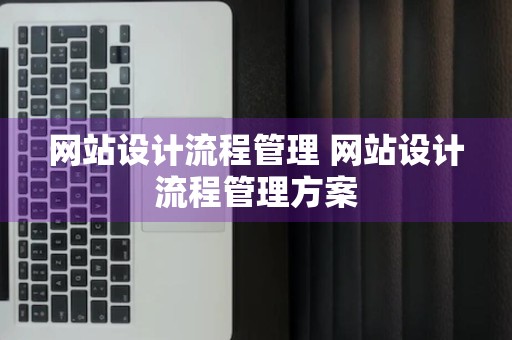 网站设计流程管理 网站设计流程管理方案