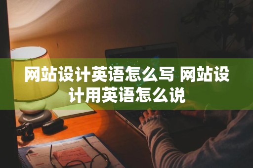 网站设计英语怎么写 网站设计用英语怎么说