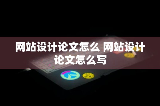 网站设计论文怎么 网站设计论文怎么写