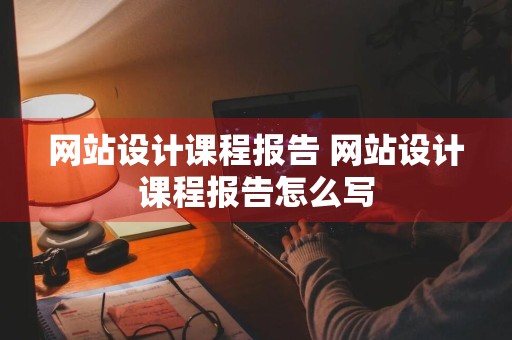 网站设计课程报告 网站设计课程报告怎么写