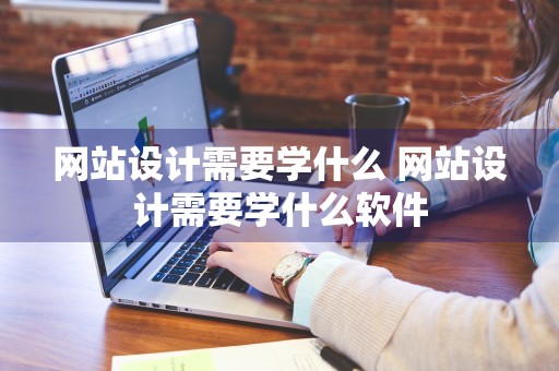 网站设计需要学什么 网站设计需要学什么软件