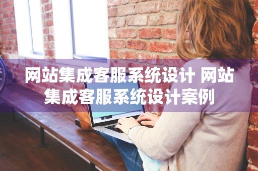 网站集成客服系统设计 网站集成客服系统设计案例