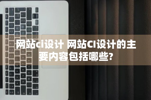 网站ci设计 网站CI设计的主要内容包括哪些?