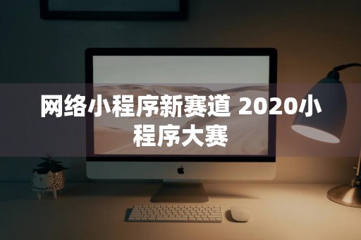 网络小程序新赛道 2020小程序大赛