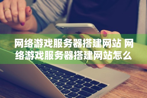 网络游戏服务器搭建网站 网络游戏服务器搭建网站怎么弄